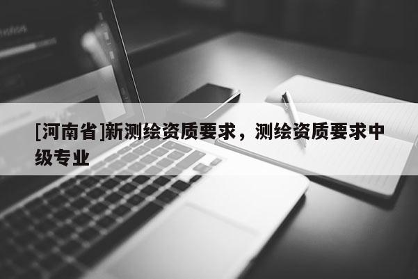[河南省]新測繪資質要求，測繪資質要求中級專業