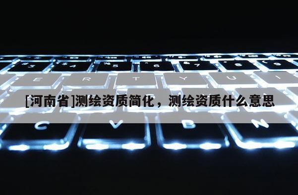 [河南省]測繪資質簡化，測繪資質什么意思