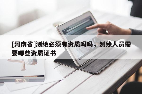 [河南省]測繪必須有資質嗎嗎，測繪人員需要哪些資質證書