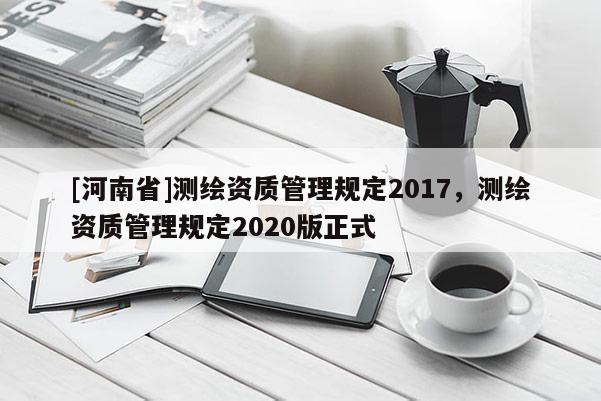 [河南省]測繪資質管理規定2017，測繪資質管理規定2020版正式