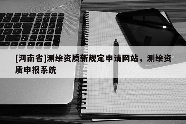 [河南省]測繪資質新規定申請網站，測繪資質申報系統