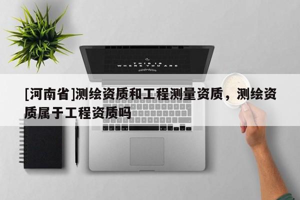 [河南省]測繪資質和工程測量資質，測繪資質屬于工程資質嗎