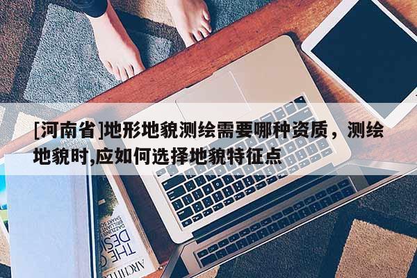 [河南省]地形地貌測繪需要哪種資質，測繪地貌時,應如何選擇地貌特征點