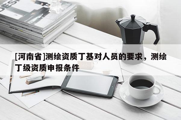 [河南省]測繪資質丁基對人員的要求，測繪丁級資質申報條件