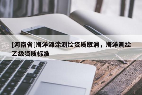[河南省]海洋灘涂測(cè)繪資質(zhì)取消，海洋測(cè)繪乙級(jí)資質(zhì)標(biāo)準(zhǔn)