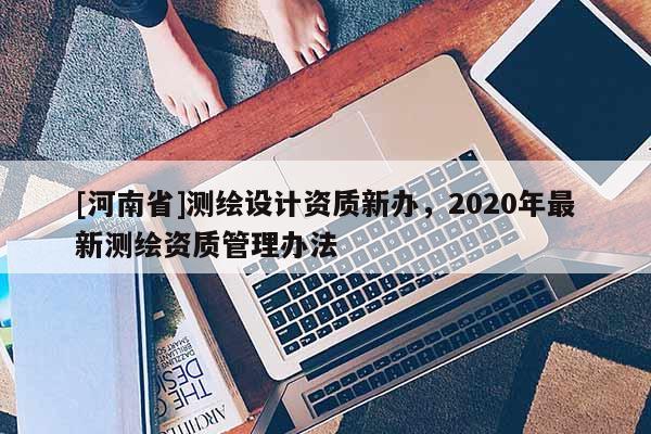 [河南省]測繪設(shè)計資質(zhì)新辦，2020年最新測繪資質(zhì)管理辦法