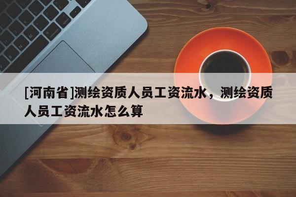 [河南省]測繪資質人員工資流水，測繪資質人員工資流水怎么算