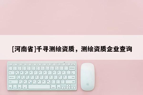 [河南省]千尋測繪資質，測繪資質企業查詢