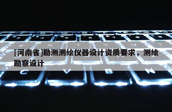 [河南省]勘測測繪儀器設(shè)計資質(zhì)要求，測繪勘察設(shè)計