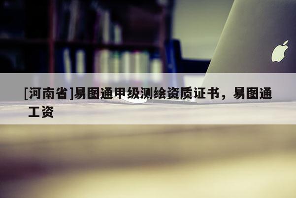 [河南省]易圖通甲級測繪資質證書，易圖通 工資