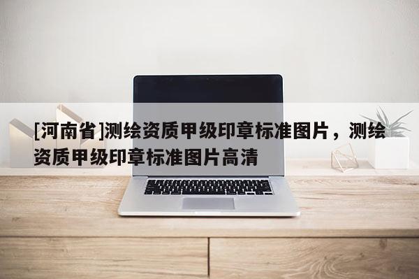 [河南省]測繪資質甲級印章標準圖片，測繪資質甲級印章標準圖片高清