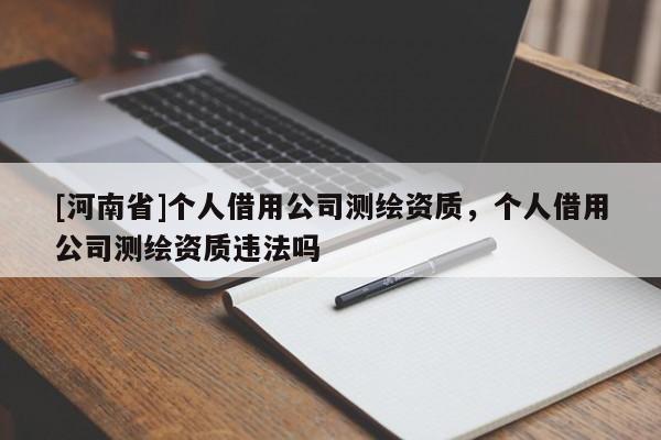 [河南省]個人借用公司測繪資質，個人借用公司測繪資質違法嗎