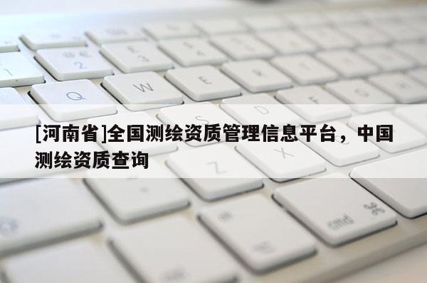 [河南省]全國測繪資質管理信息平臺，中國測繪資質查詢