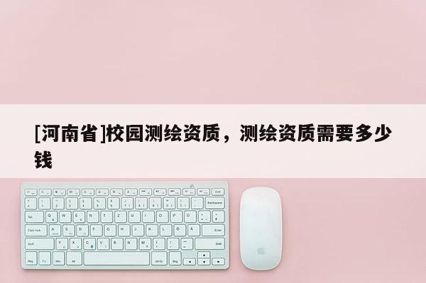[河南省]校園測(cè)繪資質(zhì)，測(cè)繪資質(zhì)需要多少錢