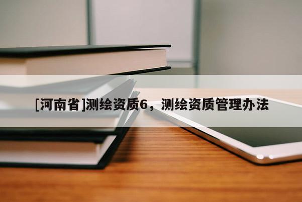 [河南省]測繪資質6，測繪資質管理辦法