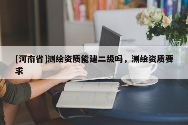 [河南省]測繪資質能建二級嗎，測繪資質要求