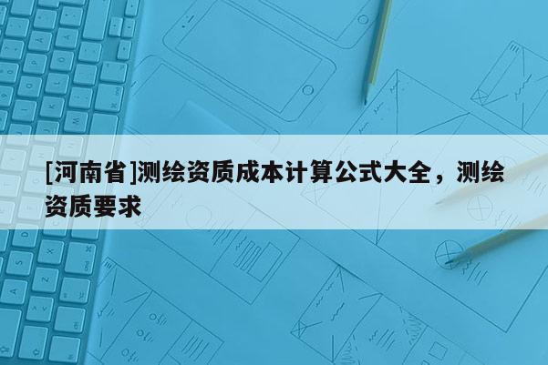 [河南省]測繪資質成本計算公式大全，測繪資質要求