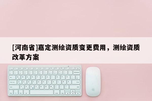 [河南省]嘉定測繪資質變更費用，測繪資質改革方案