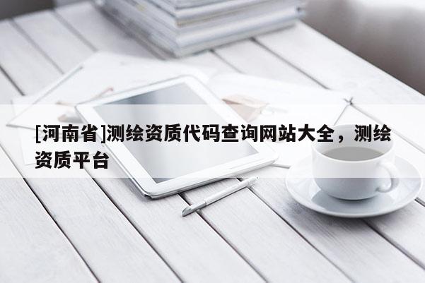 [河南省]測繪資質代碼查詢網站大全，測繪資質平臺