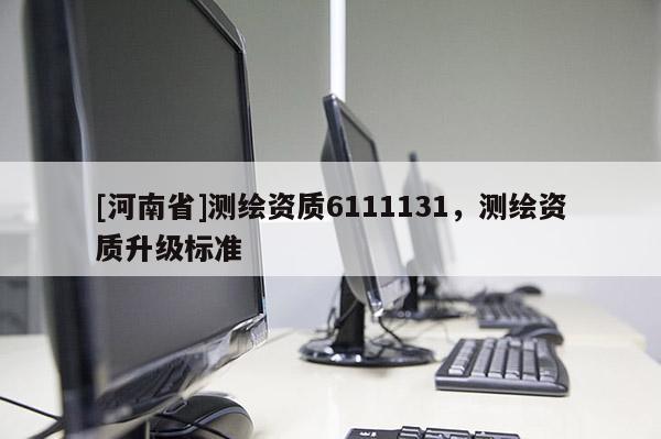 [河南省]測繪資質(zhì)6111131，測繪資質(zhì)升級標準