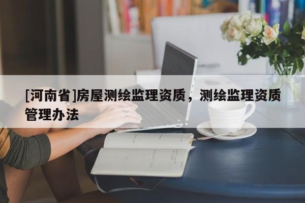 [河南省]房屋測繪監理資質，測繪監理資質管理辦法