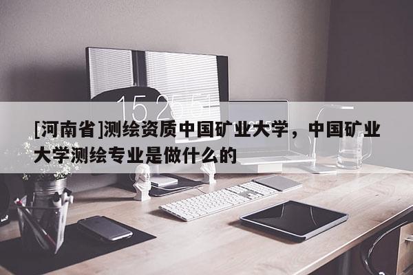 [河南省]測繪資質中國礦業(yè)大學，中國礦業(yè)大學測繪專業(yè)是做什么的