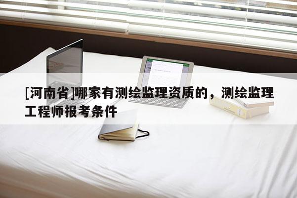 [河南省]哪家有測繪監理資質的，測繪監理工程師報考條件