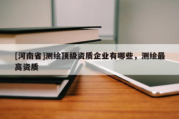 [河南省]測繪頂級資質企業(yè)有哪些，測繪最高資質