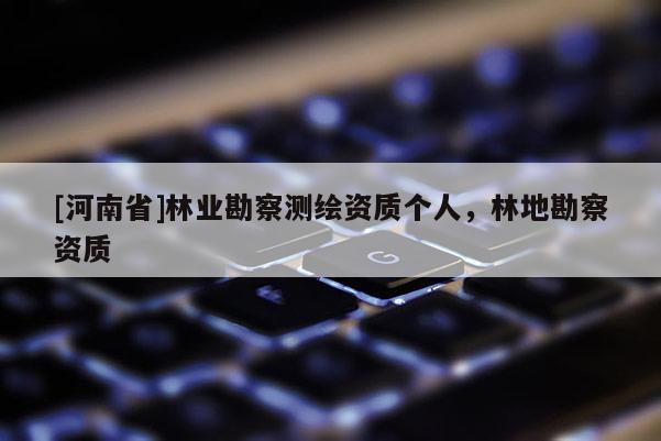 [河南省]林業(yè)勘察測(cè)繪資質(zhì)個(gè)人，林地勘察資質(zhì)