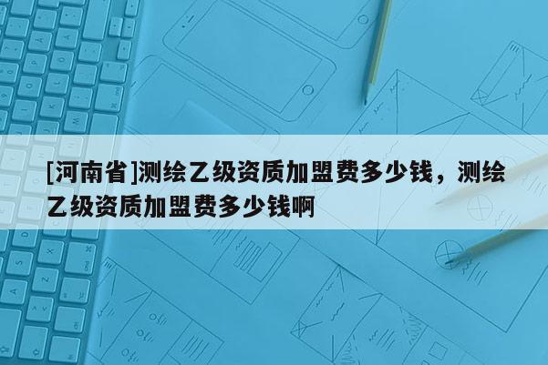 [河南省]測繪乙級資質加盟費多少錢，測繪乙級資質加盟費多少錢啊