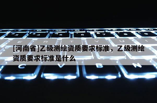 [河南省]乙級測繪資質要求標準，乙級測繪資質要求標準是什么