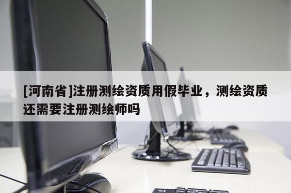 [河南省]注冊(cè)測(cè)繪資質(zhì)用假畢業(yè)，測(cè)繪資質(zhì)還需要注冊(cè)測(cè)繪師嗎