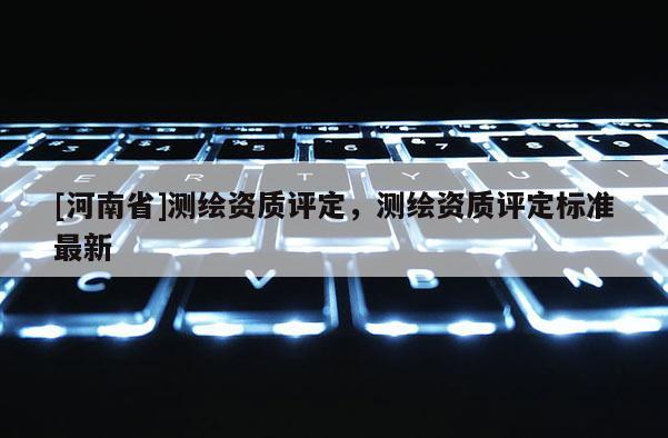 [河南省]測繪資質評定，測繪資質評定標準最新