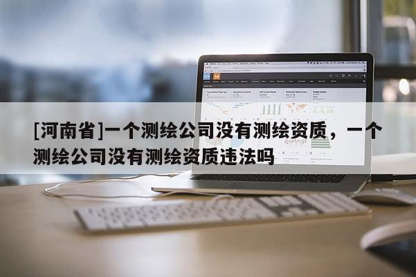 [河南省]一個測繪公司沒有測繪資質，一個測繪公司沒有測繪資質違法嗎