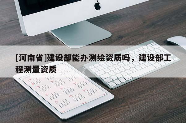 [河南省]建設部能辦測繪資質嗎，建設部工程測量資質