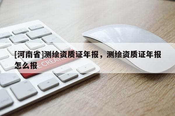 [河南省]測繪資質證年報，測繪資質證年報怎么報