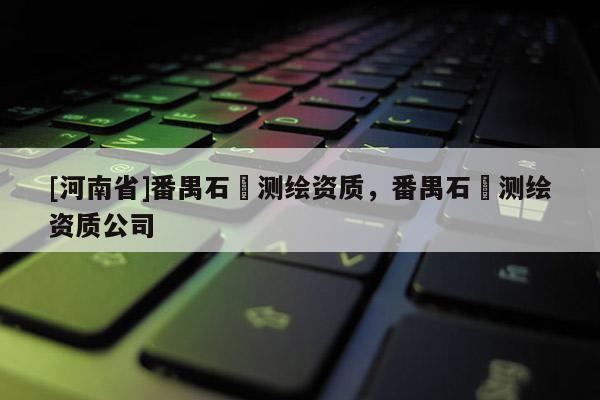 [河南省]番禺石碁測繪資質，番禺石碁測繪資質公司
