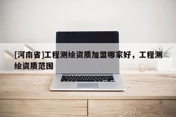 [河南省]工程測繪資質加盟哪家好，工程測繪資質范圍