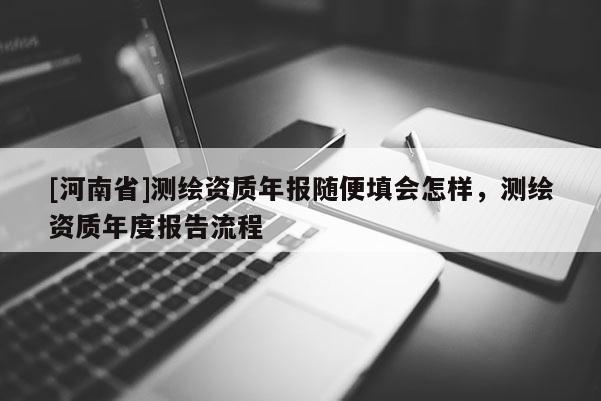 [河南省]測繪資質年報隨便填會怎樣，測繪資質年度報告流程