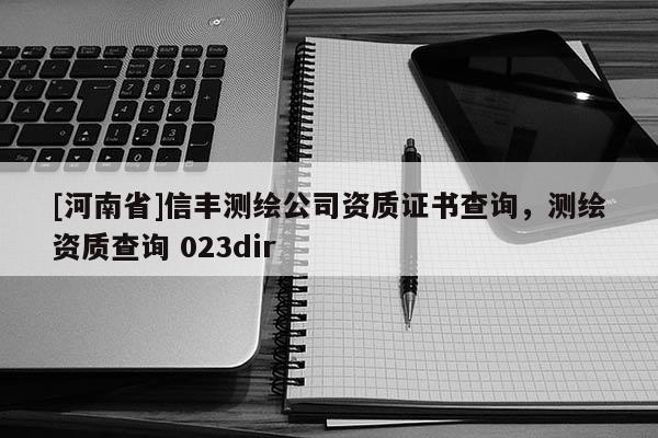 [河南省]信豐測繪公司資質證書查詢，測繪資質查詢 023dir