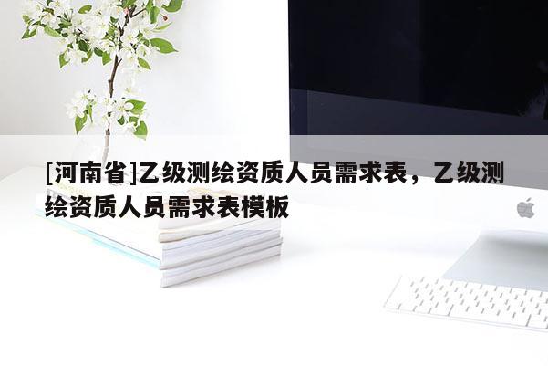[河南省]乙級測繪資質人員需求表，乙級測繪資質人員需求表模板