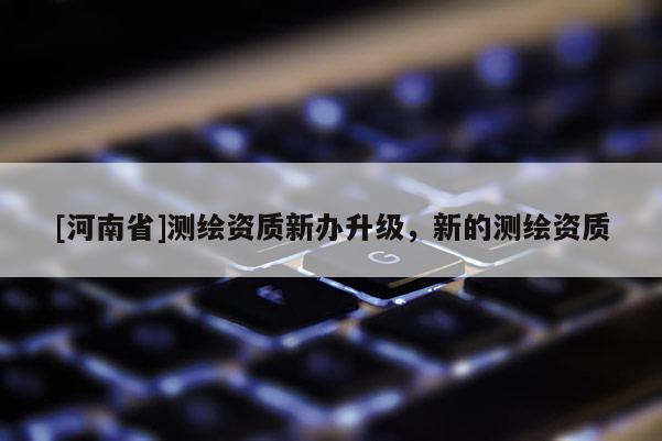 [河南省]測繪資質新辦升級，新的測繪資質