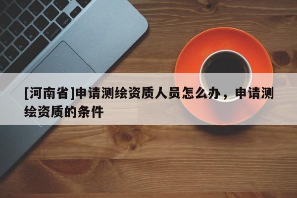 [河南省]申請測繪資質人員怎么辦，申請測繪資質的條件