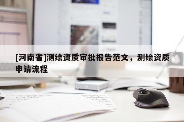 [河南省]測繪資質(zhì)審批報(bào)告范文，測繪資質(zhì)申請(qǐng)流程