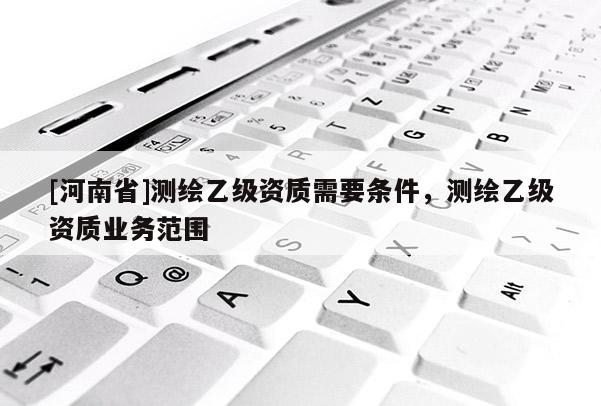[河南省]測繪乙級資質需要條件，測繪乙級資質業務范圍