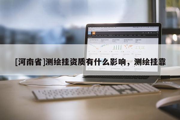 [河南省]測繪掛資質有什么影響，測繪 *** 