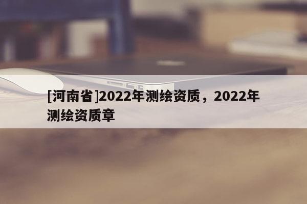 [河南省]2022年測繪資質，2022年測繪資質章