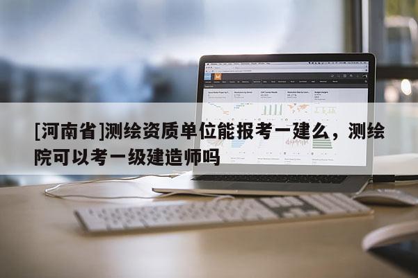 [河南省]測繪資質單位能報考一建么，測繪院可以考一級建造師嗎