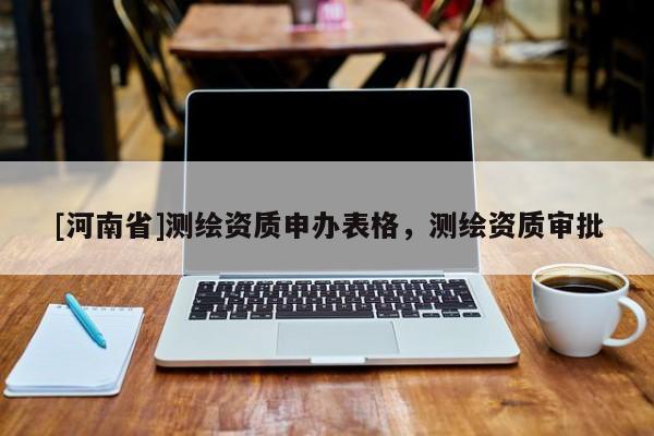 [河南省]測繪資質(zhì)申辦表格，測繪資質(zhì)審批