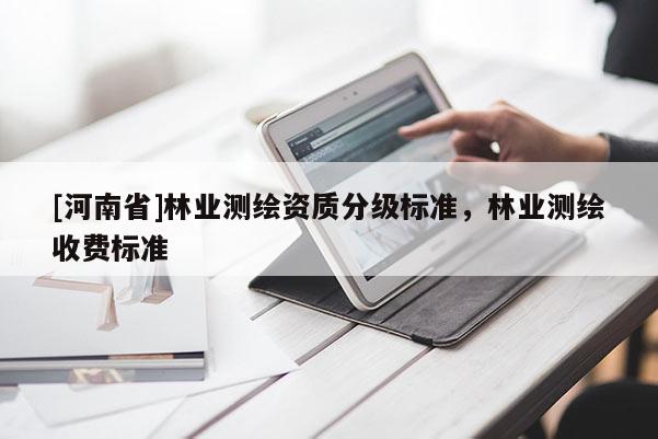 [河南省]林業(yè)測繪資質分級標準，林業(yè)測繪收費標準